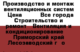 Производство и монтаж вентиляционных систем › Цена ­ 100 - Все города Строительство и ремонт » Вентиляция и кондиционирование   . Приморский край,Лесозаводский г. о. 